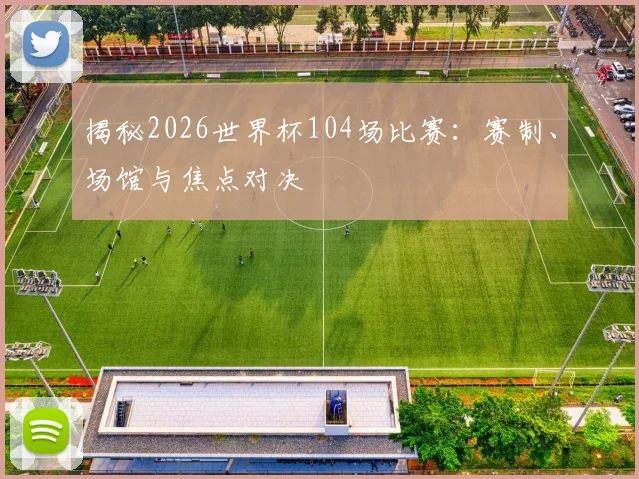 揭秘2026世界杯104场比赛:赛制、场馆与焦点对决