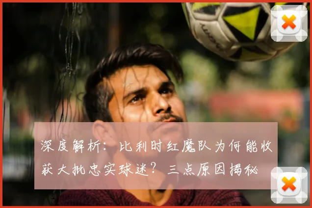 深度解析:比利时红魔队为何能收获大批忠实球迷?三点原因揭秘