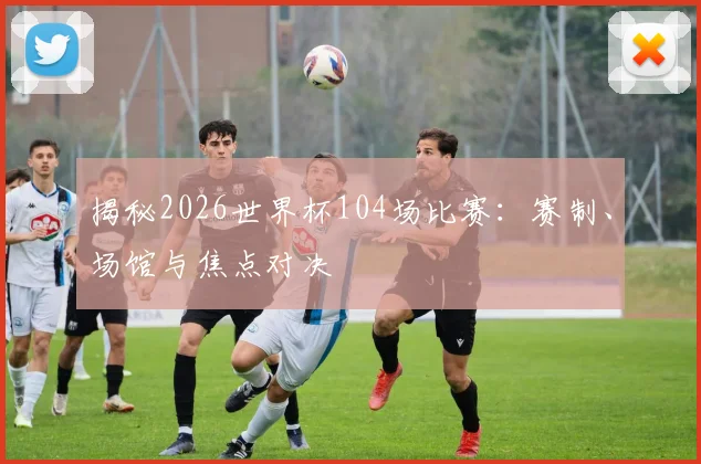揭秘2026世界杯104场比赛：赛制、场馆与焦点对决