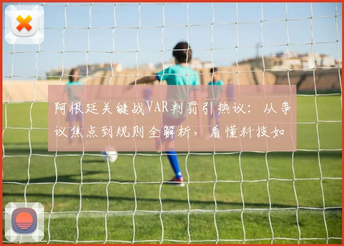 阿根廷关键战VAR判罚引热议：从争议焦点到规则全解析，看懂科技如何裁决比赛