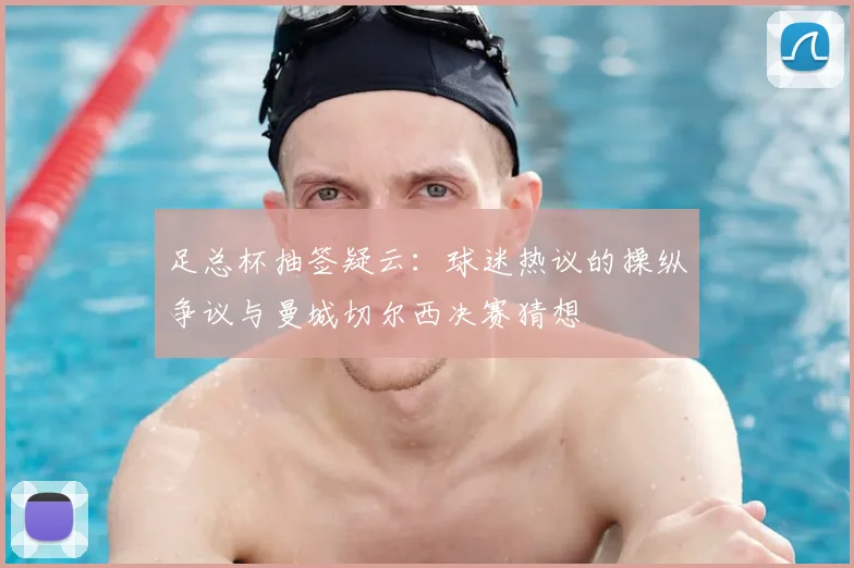 足总杯抽签疑云:球迷热议的操纵争议与曼城切尔西决赛猜想