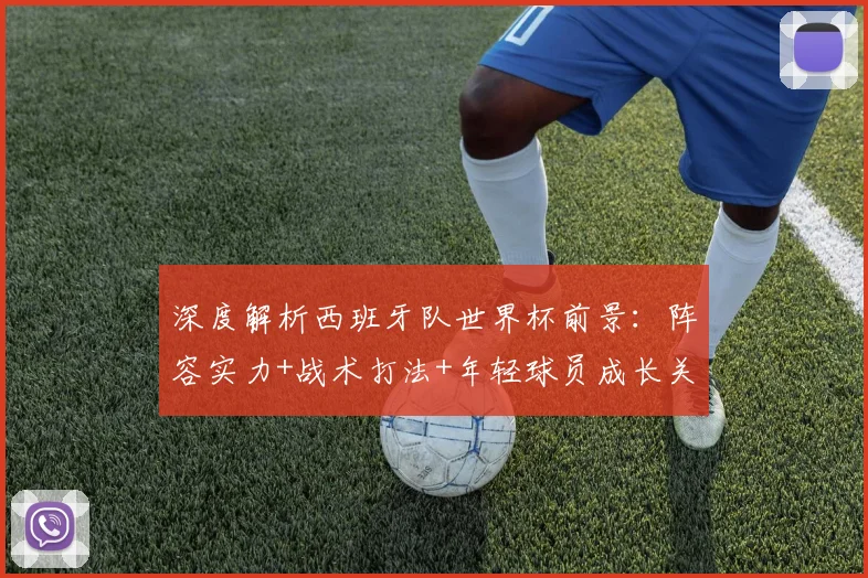 深度解析西班牙队世界杯前景：阵容实力+战术打法+年轻球员成长关键