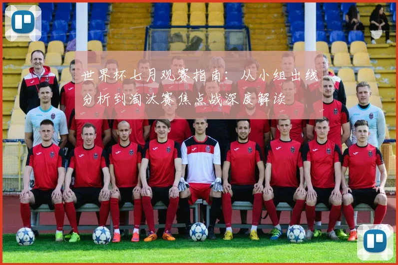 世界杯七月观赛指南：从小组出线分析到淘汰赛焦点战深度解读