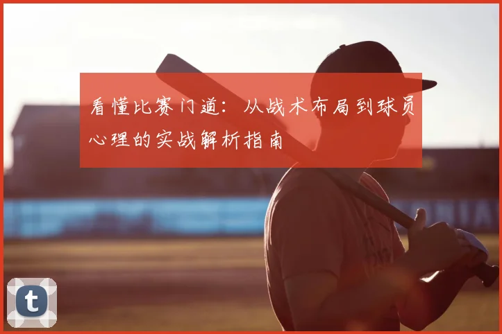 看懂比赛门道:从战术布局到球员心理的实战解析指南