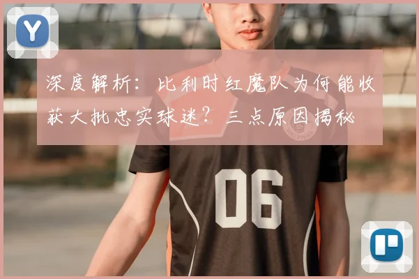 深度解析：比利时红魔队为何能收获大批忠实球迷？三点原因揭秘