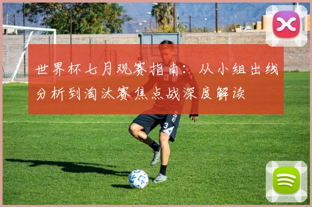 世界杯七月观赛指南:从小组出线分析到淘汰赛焦点战深度解读